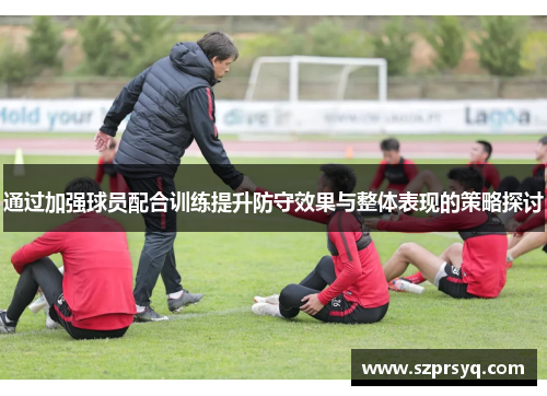 通过加强球员配合训练提升防守效果与整体表现的策略探讨