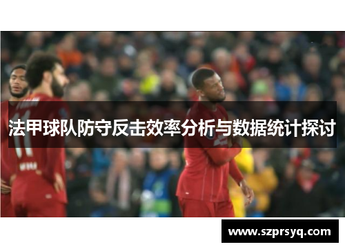 法甲球队防守反击效率分析与数据统计探讨