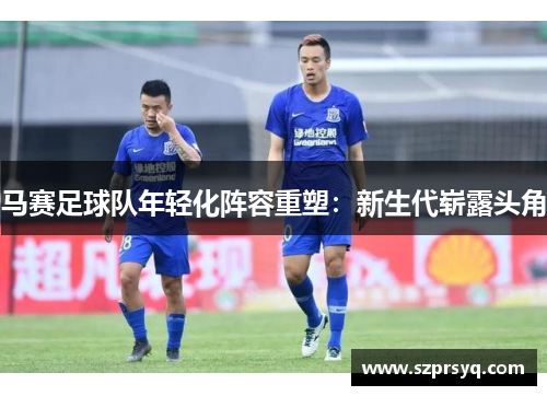 马赛足球队年轻化阵容重塑：新生代崭露头角